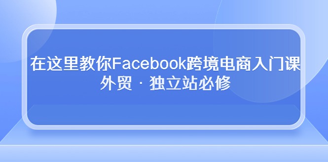 在这里教你Facebook跨境电商入门课，外贸·独立站必修（19节课）-尤课网创