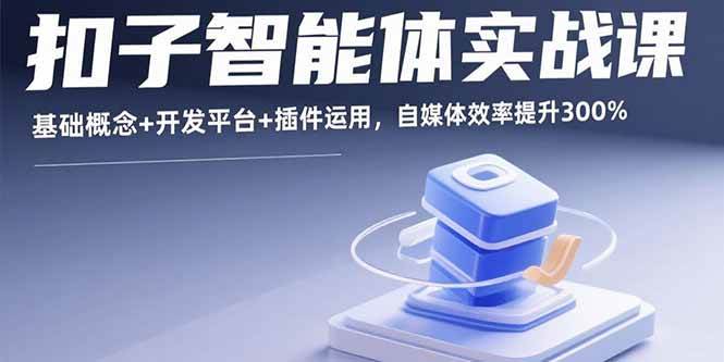 （15922期）扣子智能体实战课，基础概念+开发平台+插件运用，自媒体效率提升300%-尤课网创