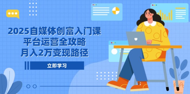 2025自媒体创富入门课，平台运营全攻略，月入2万变现路径-尤课网创