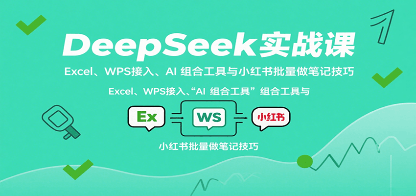DeepSeek实战课：Excel、WPS接入、AI 组合工具与小红书批量做笔记技巧-尤课网创