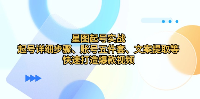 星图起号实战：起号详细步骤、账号五件套、文案提取等，快速打造爆款视频-尤课网创