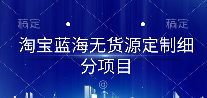 淘宝蓝海无货源定制细分项目，从0到起店实操全流程-尤课网创