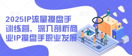 2025IP流量操盘手训练营，深入剖析商业IP操盘手职业发展(更新)-尤课网创