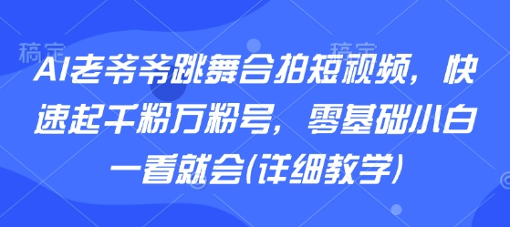 AI老爷爷跳舞合拍短视频，快速起千粉万粉号，零基础小白一看就会(详细教学)-尤课网创