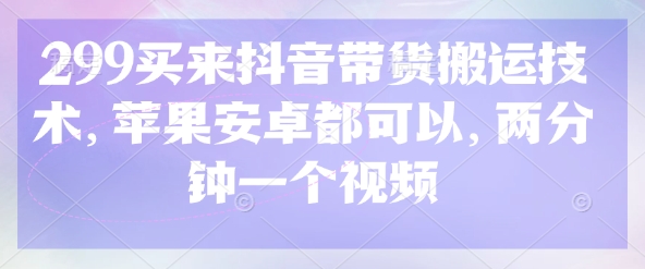 299买来抖音带货搬运技术，苹果安卓都可以，两分钟一个视频-尤课网创