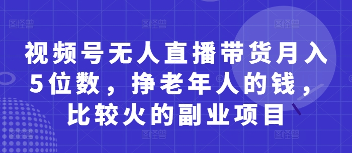 视频号无人直播带货月入5位数，挣老年人的钱，比较火的副业项目-尤课网创