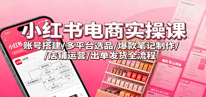 小红书电商实操课：账号搭建/多平台选品/爆款笔记制作/店铺运营/出单发货全流程-尤课网创