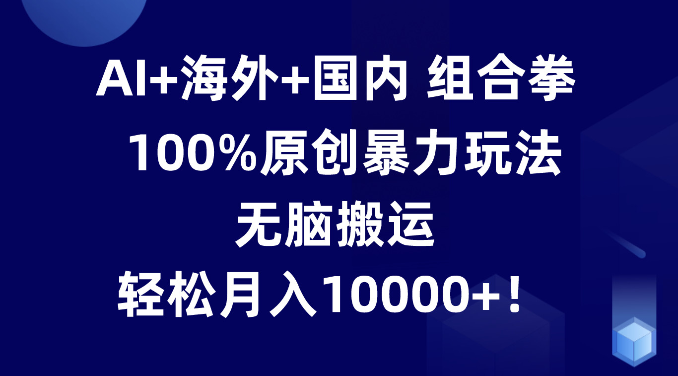 AI+海外+国内组合拳，100%原创暴力玩法，无脑搬运，轻松月入10000+！-尤课网创