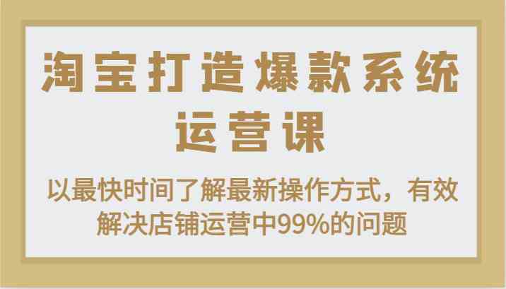 淘宝打造爆款系统运营课：以最快时间了解最新操作方式，有效解决店铺运营中99%的问题-尤课网创