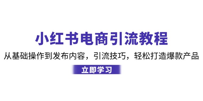 （12913期）小红书电商引流教程：从基础操作到发布内容，引流技巧，轻松打造爆款产品-尤课网创