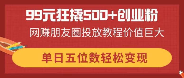 （14247期）99元狂撬500+创业粉，网赚朋友圈投放教程价值巨大，单日五位数轻松变现-尤课网创