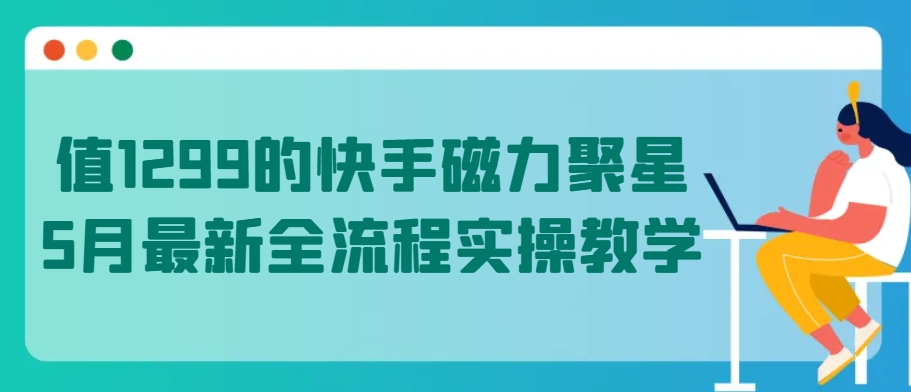 值1299的快手磁力聚星5月最新全流程实操教学-尤课网创