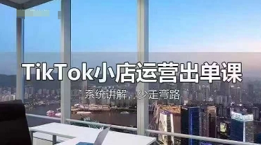 TikTok小店运营出单课，从开店选品、运营出单、发货回款，进行全流程讲解-尤课网创