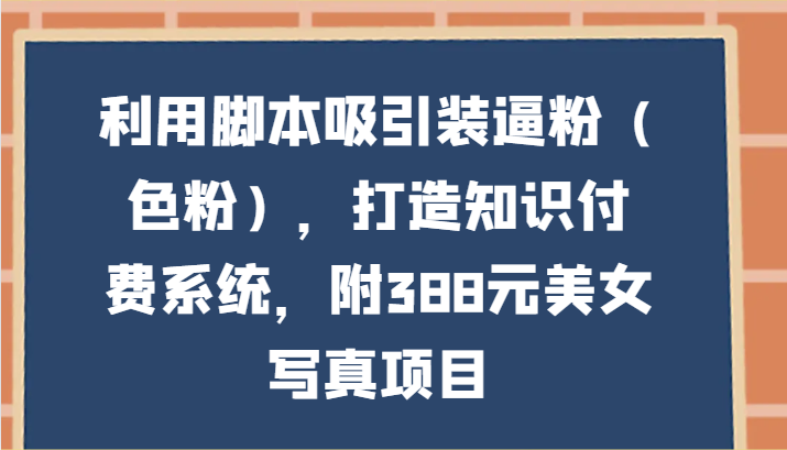 利用脚本吸引装逼粉（色粉），打造知识付费系统，附388元美女写真项目-尤课网创