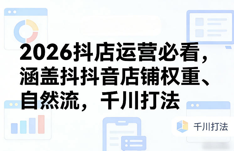 2026抖店运营必看，涵盖抖音店铺权重、自然流，千川打法-尤课网创