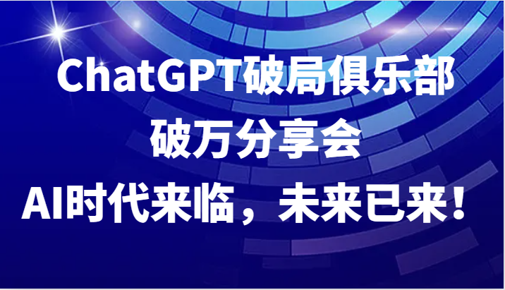 ChatGPT破局俱乐部破万分享会，AI时代来临，未来已来！-尤课网创