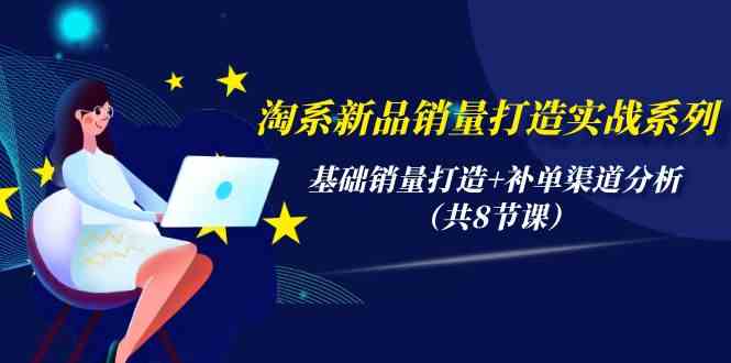 （9962期）淘系新品销量打造实战系列，基础销量打造+补单渠道分析（共8节课）-尤课网创