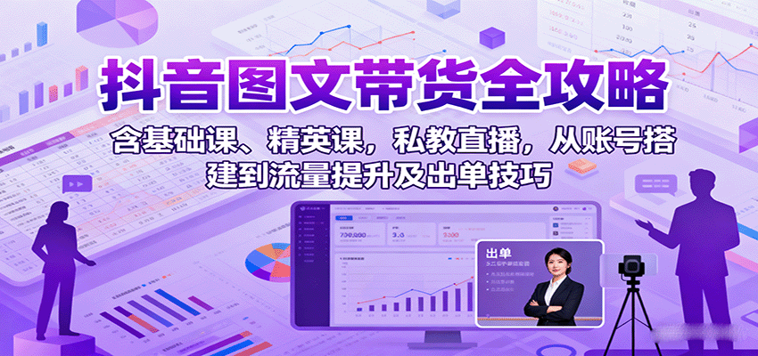 抖音图文带货全攻略：含基础课、精英课，私教直播，从账号搭建到流量提升及出单技巧-尤课网创
