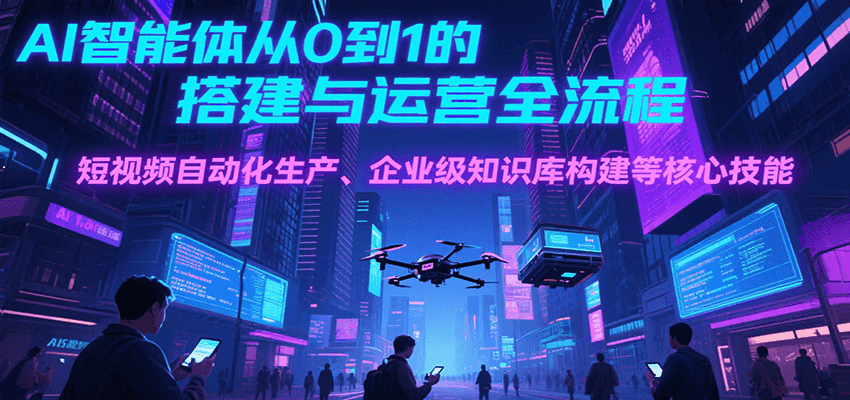 AI智能体从0到1的搭建与运营全流程，短视频自动化生产、企业级知识库构建等核心技能-尤课网创