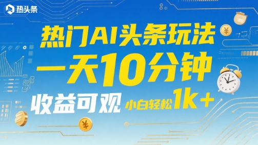 热门AI头条玩法，一天10分钟，收益可观，小白轻松日入1k+【揭秘】-尤课网创