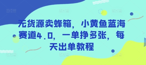 无货源卖蜂箱，小黄鱼蓝海赛道4.0，一单挣多张，每天出单教程-尤课网创