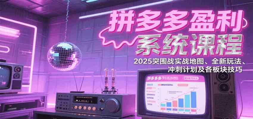 拼多多盈利系统课：2025突围战实战地图、全新玩法、冲刺计划及各板块技巧（更新7月）-尤课网创