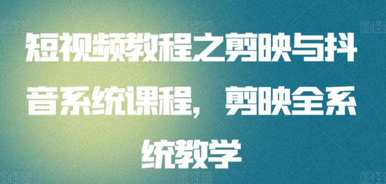 短视频教程之剪映与抖音系统课程，剪映全系统教学-尤课网创