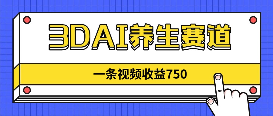 3DAI养生赛道，一条视频赚了750，新蓝海，目前做的人不多！-尤课网创