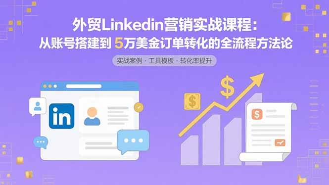 （15766期）外贸LinkedIn营销实战课程：从账号搭建到5万美金订单转化的全流程方法论-尤课网创