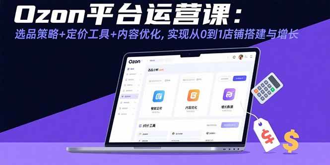 （15794期）Ozon平台运营课：选品策略+定价工具+内容优化，实现从0到1店铺搭建与增长-尤课网创