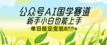 公众号AI国学爆文，国学赛道风口，新手小白也能轻松上手，单日稳定变现几张-尤课网创
