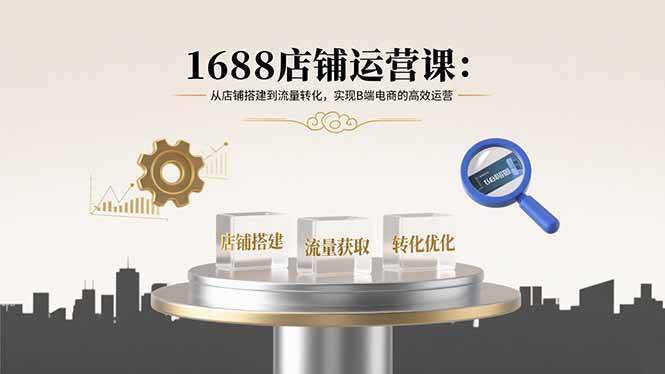 （15898期）1688店铺运营课：从店铺搭建到流量转化，实现B端电商的高效运营-尤课网创