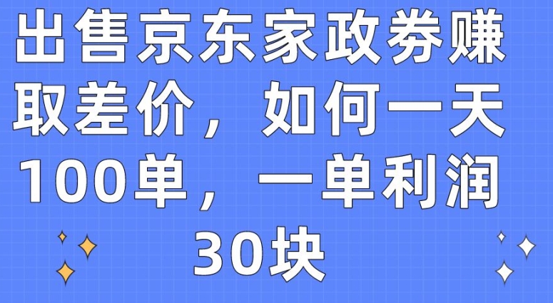 出售京东家政劵赚取差价，如何一天100单，一单利润30块-尤课网创