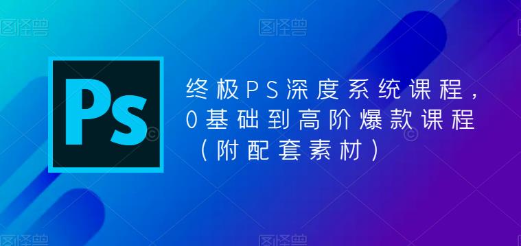 终极PS深度系统课程，0基础到高阶爆款课程（附配套素材）-尤课网创
