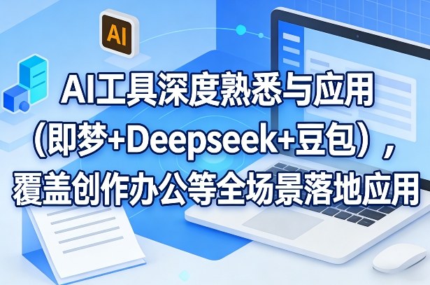 AI工具深度熟悉与应用（即梦+Deepseek+豆包），覆盖创作办公等全场景落地应用-尤课网创