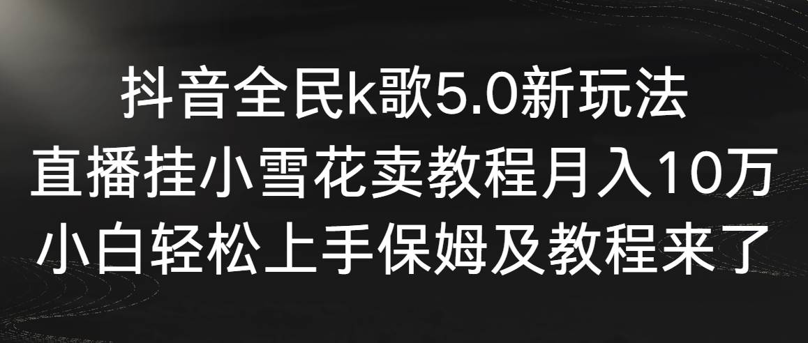 图片[1]抖音全民k歌5.0新玩法，直播挂小雪花卖教程月入10万，小白轻松上手，保… 