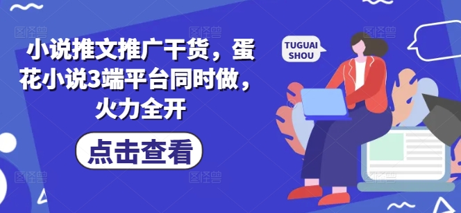 小说推文推广干货，蛋花小说3端平台同时做，火力全开-尤课网创
