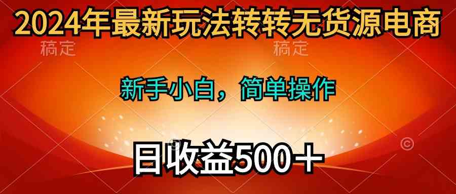 （10003期）2024年最新玩法转转无货源电商，新手小白 简单操作，长期稳定 日收入500＋-尤课网创