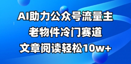 公众号流量主老物件冷门赛道，AI助力，文章阅读轻松10w+，全流程详细教程-尤课网创