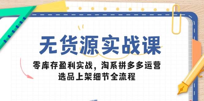 无货源实战课：零库存盈利实战，淘系拼多多运营，选品上架细节全流程-尤课网创