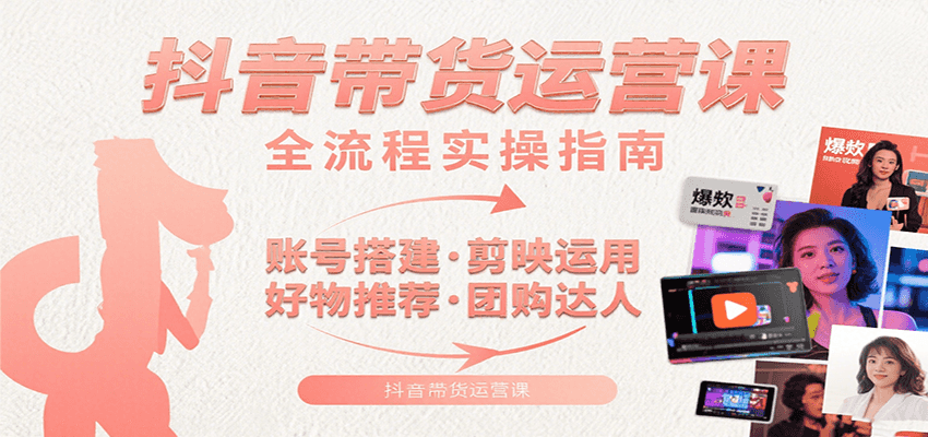 抖音带货运营课：含账号搭建、剪映运用、好物推荐、团购达人等内容，教你玩转抖音-尤课网创
