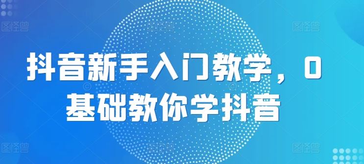 抖音新手入门教学，0基础教你学抖音-尤课网创