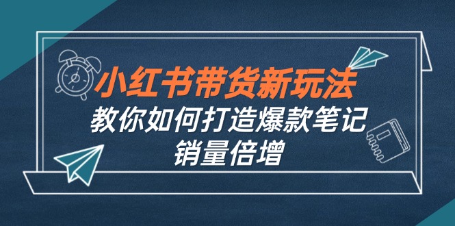 （12535期）小红书带货新玩法【9月课程】教你如何打造爆款笔记，销量倍增（无水印）-尤课网创