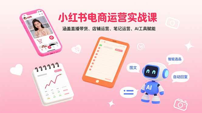 （15909期）小红书电商运营实战课：涵盖直播带货、店铺运营、笔记运营、AI工具赋能-尤课网创