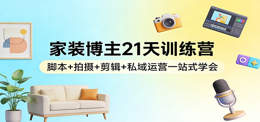 家装博主21天训练营：脚本+拍摄+剪辑+私域运营一站式学会-尤课网创