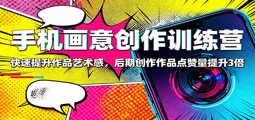 手机画意创作训练营：快速提升作品艺术感，后期创作作品点赞量提升3倍-尤课网创