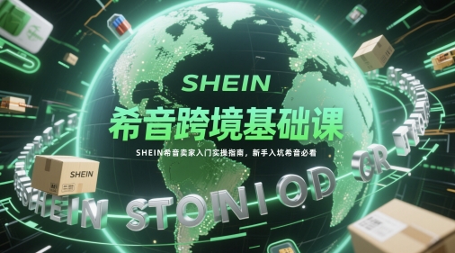 希音跨境基础课，SHEIN希音卖家入门实操指南，新手入坑希音必看-尤课网创