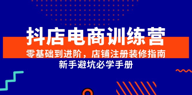 抖店电商训练营，零基础到进阶，店铺注册装修指南，新手避坑必学手册-尤课网创
