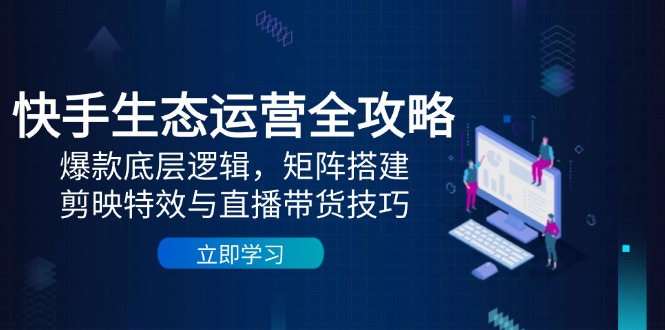 快手生态运营全攻略：爆款底层逻辑，矩阵搭建，剪映特效与直播带货技巧-尤课网创