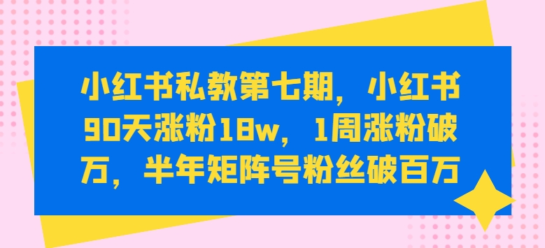 小红书私教第七期，小红书90天涨粉18w，1周涨粉破万，半年矩阵号粉丝破百万-尤课网创